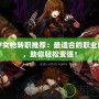 DNF女槍轉(zhuǎn)職推薦：最適合的職業(yè)解析，助你輕松變強！