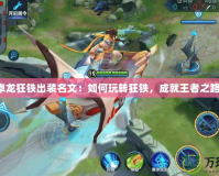 卓龍狂鐵出裝名文：如何玩轉(zhuǎn)狂鐵，成就王者之路！