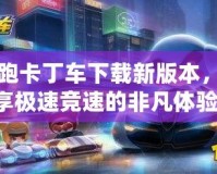 跑跑卡丁車下載新版本，暢享極速競(jìng)速的非凡體驗(yàn)！