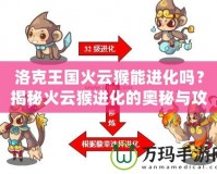 洛克王國火云猴能進(jìn)化嗎？揭秘火云猴進(jìn)化的奧秘與攻略
