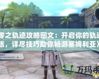 《零之軌跡攻略圖文：開(kāi)啟你的軌跡之旅，詳盡技巧助你暢游塞姆利亞》