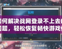 如何解決戰(zhàn)網(wǎng)登錄不上去的問題，輕松恢復暢快游戲體驗！