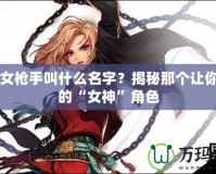 DNF女槍手叫什么名字？揭秘那個讓你心動的“女神”角色
