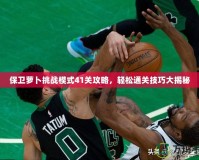 保衛(wèi)蘿卜挑戰(zhàn)模式41關攻略，輕松通關技巧大揭秘