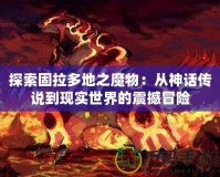 探索固拉多地之魔物：從神話傳說到現(xiàn)實(shí)世界的震撼冒險(xiǎn)