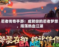 忍者傳奇手游：成就你的忍者夢想，闖蕩熱血江湖