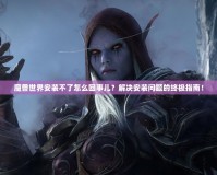魔獸世界安裝不了怎么回事兒？解決安裝問題的終極指南！