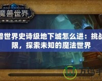 魔獸世界史詩級地下城怎么進(jìn)：挑戰(zhàn)極限，探索未知的魔法世界