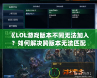 《LOL游戲版本不同無法加入？如何解決跨版本無法匹配問題》