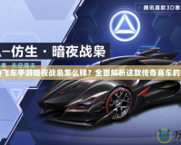 《QQ飛車手游暗夜戰(zhàn)梟怎么樣？全面解析這款傳奇賽車的魅力》