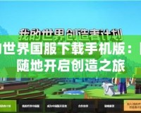 我的世界國服下載手機(jī)版：隨時(shí)隨地開啟創(chuàng)造之旅