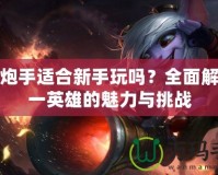 麥林炮手適合新手玩嗎？全面解析這一英雄的魅力與挑戰(zhàn)