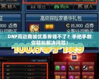 DNF周邊商城優(yōu)惠券領不了？手把手教你輕松解決問題！