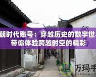 明朝時(shí)代賬號：穿越歷史的數(shù)字世界，帶你體驗(yàn)跨越時(shí)空的精彩