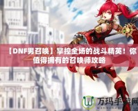 【DNF男召喚】掌控全場的戰(zhàn)斗精英！你值得擁有的召喚師攻略