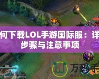 如何下載LOL手游國(guó)際服：詳細(xì)步驟與注意事項(xiàng)