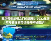 賽爾號訓(xùn)練師之門在哪里？2022年賽爾號新探索帶你揭開神秘面紗！