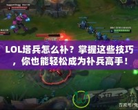 LOL塔兵怎么補(bǔ)？掌握這些技巧，你也能輕松成為補(bǔ)兵高手！