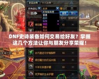 DNF史詩裝備如何交易給好友？掌握這幾個(gè)方法讓你與朋友分享榮耀！