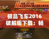極品飛車2016破解版下載：暢享極速駕駛的極致體驗(yàn)