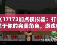 《17173加點(diǎn)模擬器：打造屬于你的完美角色，游戲體驗(yàn)全面升級(jí)》