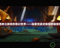 走進神泣游戲的奇幻世界——探索沉浸式體驗的極致魅力