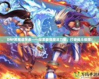 DNF男魔道學(xué)者——探索最強(qiáng)魔法力量，打破戰(zhàn)斗極限！