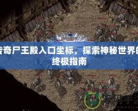 傳奇尸王殿入口坐標(biāo)，探索神秘世界的終極指南
