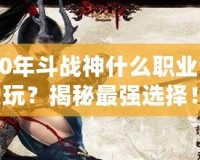 2020年斗戰(zhàn)神什么職業(yè)值得玩？揭秘最強(qiáng)選擇！