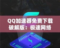 QQ加速器免費(fèi)下載破解版：極速網(wǎng)絡(luò)體驗(yàn)，暢游無阻