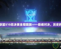 英雄聯(lián)盟S10總決賽全程回放——巔峰對(duì)決，歷史的見證