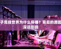 電子競技世界為什么停播？背后的原因與深遠(yuǎn)影響