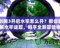 《劍網(wǎng)3開啟水牢怎么開？教你輕松破解水牢謎題，暢享全新冒險體驗！》