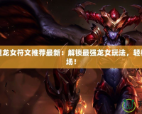 英雄聯(lián)盟龍女符文推薦最新：解鎖最強龍女玩法，輕松主宰戰(zhàn)場！