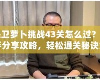 保衛(wèi)蘿卜挑戰(zhàn)43關(guān)怎么過？高手分享攻略，輕松通關(guān)秘訣大揭秘！