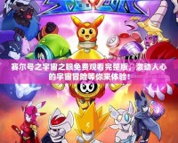 賽爾號之宇宙之眼免費觀看完整版，激動人心的宇宙冒險等你來體驗！