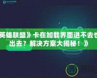 《《英雄聯(lián)盟》卡在加載界面進(jìn)不去也切不出去？解決方案大揭秘！》