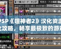 PSP《噬神者2》漢化資源全攻略，暢享最極致的游戲體驗(yàn)！