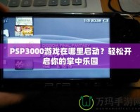 PSP3000游戲在哪里啟動？輕松開啟你的掌中樂園