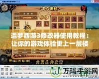 造夢西游3修改器使用教程：讓你的游戲體驗(yàn)更上一層樓！