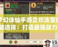 夢幻誅仙手游合歡法寶技能選擇：打造最強(qiáng)戰(zhàn)力，助你稱霸仙界！