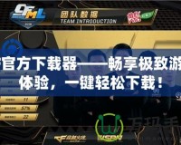 CF官方下載器——暢享極致游戲體驗，一鍵輕松下載！