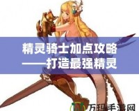 精靈騎士加點(diǎn)攻略——打造最強(qiáng)精靈騎士，助你橫掃戰(zhàn)場