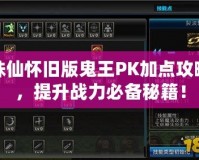 誅仙懷舊版鬼王PK加點攻略，提升戰(zhàn)力必備秘籍！