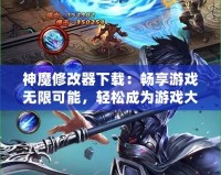 神魔修改器下載：暢享游戲無(wú)限可能，輕松成為游戲大神