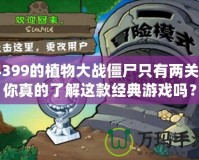 4399的植物大戰(zhàn)僵尸只有兩關(guān)？你真的了解這款經(jīng)典游戲嗎？