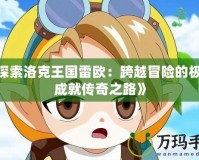 《探索洛克王國雷歐：跨越冒險的極限，成就傳奇之路》