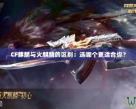 CF麒麟與火麒麟的區(qū)別：選哪個(gè)更適合你？