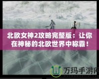 北歐女神2攻略完整版：讓你在神秘的北歐世界中稱霸！