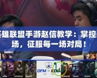 英雄聯(lián)盟手游趙信教學(xué)：掌控戰(zhàn)場(chǎng)，征服每一場(chǎng)對(duì)局！